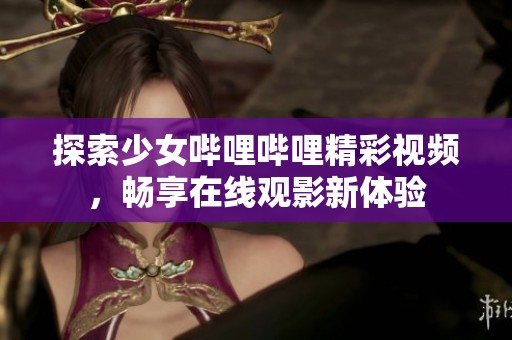 探索少女哔哩哔哩精彩视频，畅享在线观影新体验