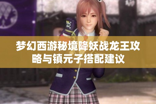 梦幻西游秘境降妖战龙王攻略与镇元子搭配建议