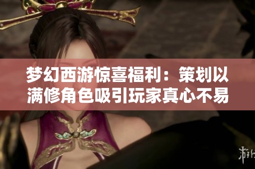 梦幻西游惊喜福利：策划以满修角色吸引玩家真心不易