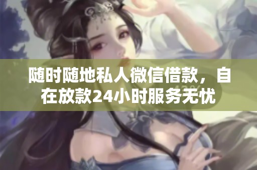 随时随地私人微信借款，自在放款24小时服务无忧