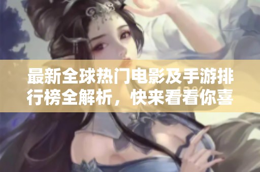 最新全球热门电影及手游排行榜全解析，快来看看你喜欢的游戏和电影是否上榜！