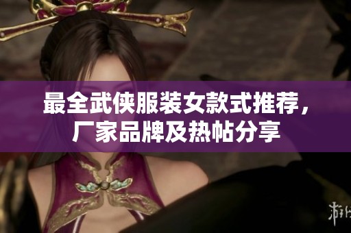 最全武侠服装女款式推荐，厂家品牌及热帖分享