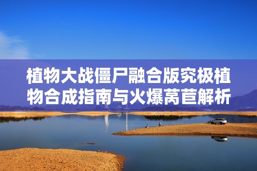 植物大战僵尸融合版究极植物合成指南与火爆莴苣解析