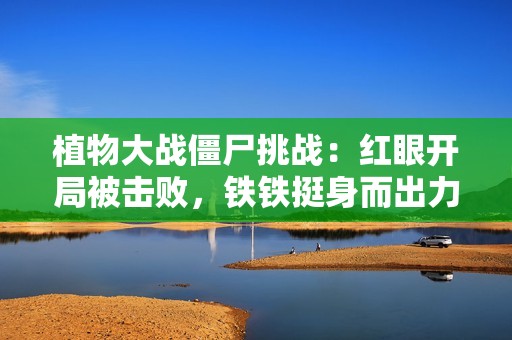 植物大战僵尸挑战：红眼开局被击败，铁铁挺身而出力挽狂澜