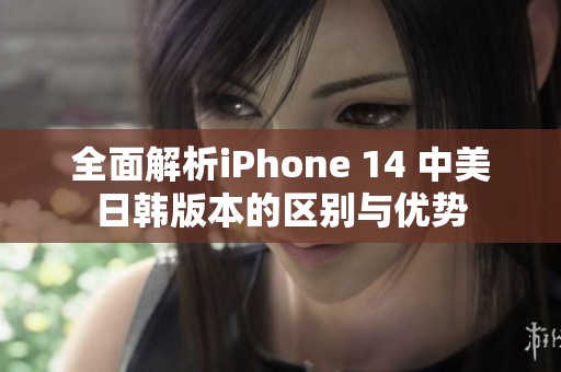 全面解析iPhone 14 中美日韩版本的区别与优势