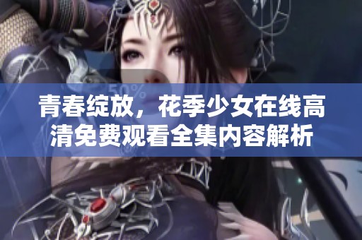 青春绽放，花季少女在线高清免费观看全集内容解析