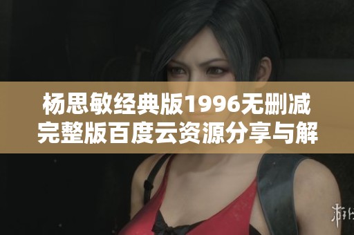 杨思敏经典版1996无删减完整版百度云资源分享与解析