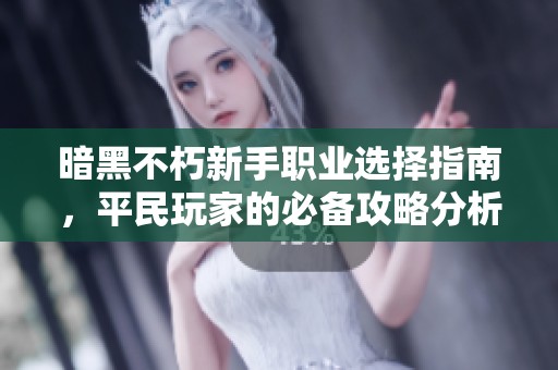 暗黑不朽新手职业选择指南，平民玩家的必备攻略分析