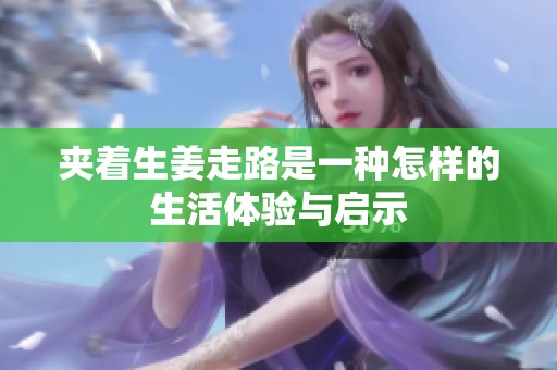 夹着生姜走路是一种怎样的生活体验与启示
