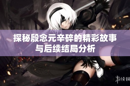 探秘殷念元辛碎的精彩故事与后续结局分析