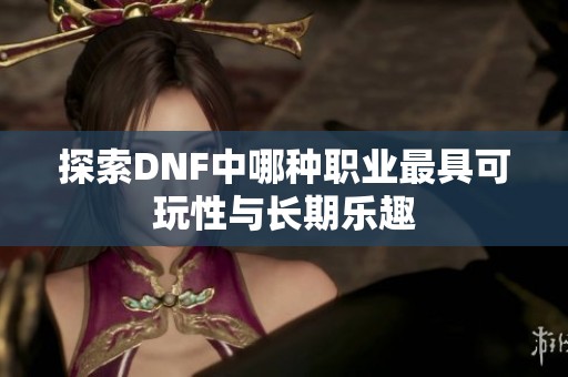 探索DNF中哪种职业最具可玩性与长期乐趣