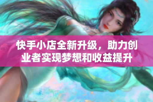 快手小店全新升级，助力创业者实现梦想和收益提升