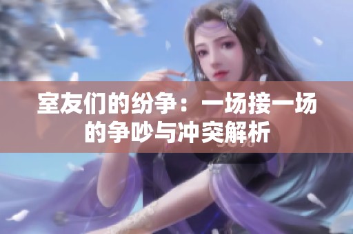 室友们的纷争：一场接一场的争吵与冲突解析