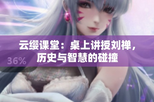 云缨课堂：桌上讲授刘禅，历史与智慧的碰撞