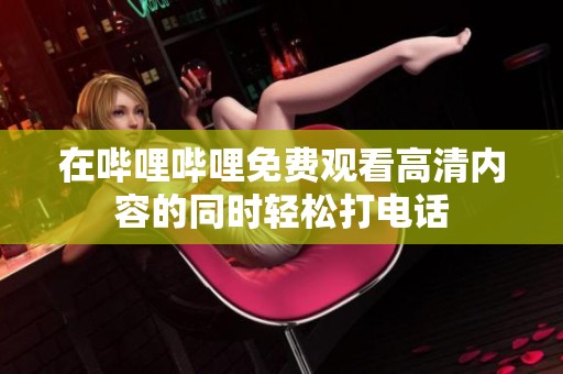 在哔哩哔哩免费观看高清内容的同时轻松打电话