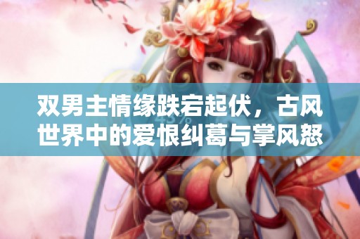 双男主情缘跌宕起伏，古风世界中的爱恨纠葛与掌风怒潮