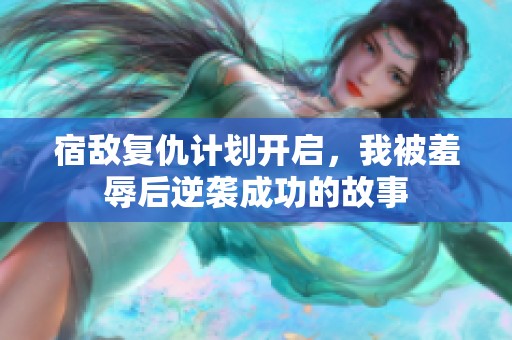宿敌复仇计划开启，我被羞辱后逆袭成功的故事