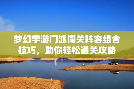梦幻手游门派闯关阵容组合技巧，助你轻松通关攻略