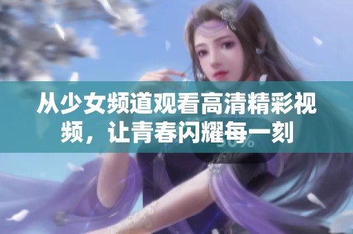 从少女频道观看高清精彩视频，让青春闪耀每一刻