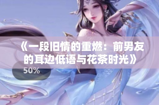 《一段旧情的重燃：前男友的耳边低语与花茶时光》