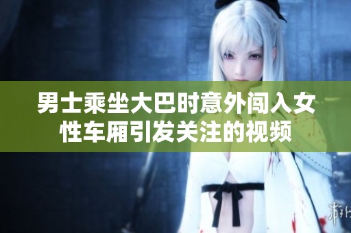 男士乘坐大巴时意外闯入女性车厢引发关注的视频