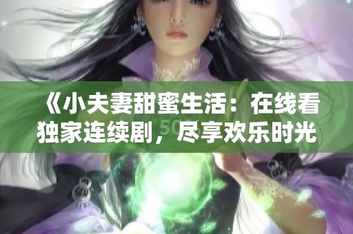 《小夫妻甜蜜生活：在线看独家连续剧，尽享欢乐时光》