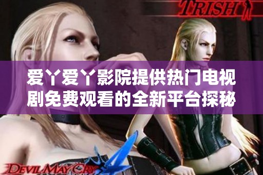 爱丫爱丫影院提供热门电视剧免费观看的全新平台探秘