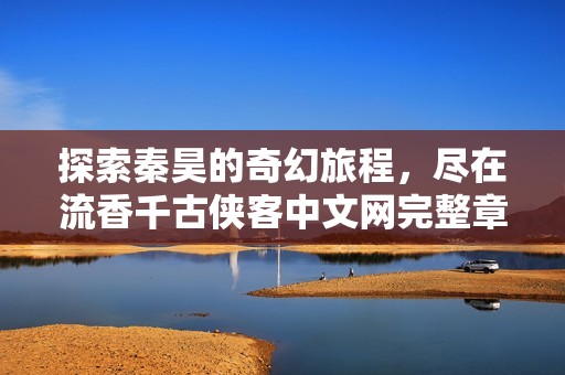 探索秦昊的奇幻旅程，尽在流香千古侠客中文网完整章节阅读