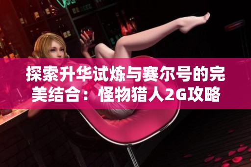 探索升华试炼与赛尔号的完美结合：怪物猎人2G攻略分享