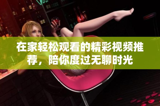 在家轻松观看的精彩视频推荐，陪你度过无聊时光