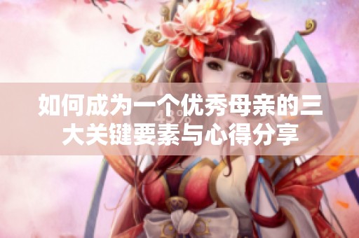 如何成为一个优秀母亲的三大关键要素与心得分享