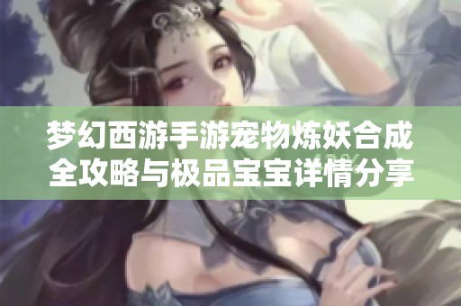 梦幻西游手游宠物炼妖合成全攻略与极品宝宝详情分享