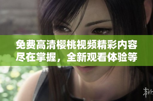 免费高清樱桃视频精彩内容尽在掌握，全新观看体验等你来享受