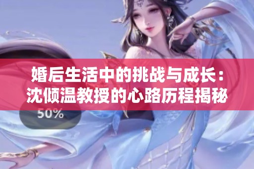 婚后生活中的挑战与成长：沈倾温教授的心路历程揭秘