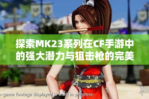 探索MK23系列在CF手游中的强大潜力与狙击枪的完美配合