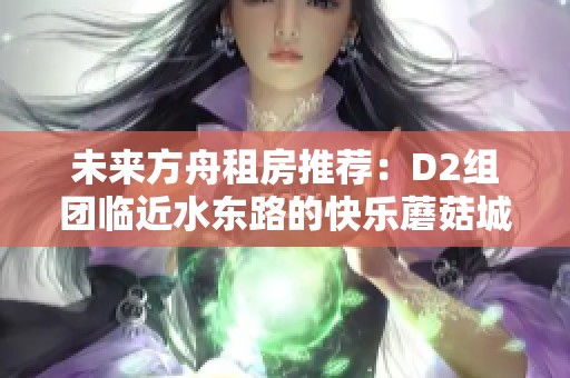 未来方舟租房推荐：D2组团临近水东路的快乐蘑菇城生活体验