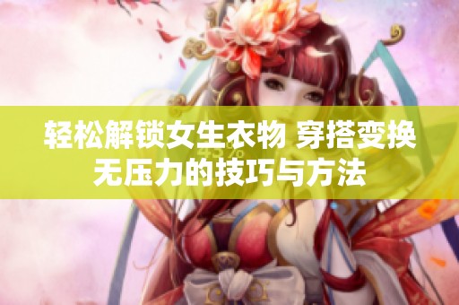 轻松解锁女生衣物 穿搭变换无压力的技巧与方法