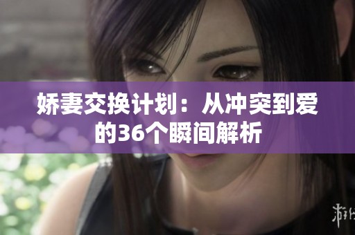 娇妻交换计划：从冲突到爱的36个瞬间解析