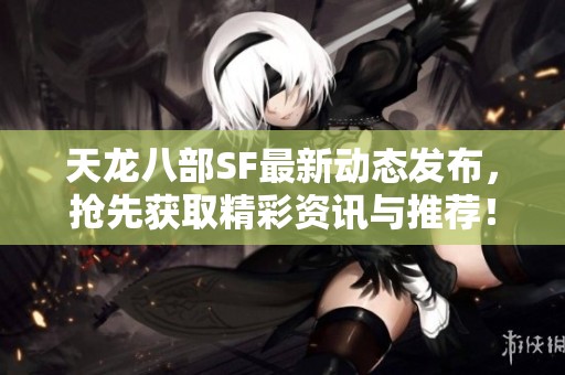 天龙八部SF最新动态发布，抢先获取精彩资讯与推荐！