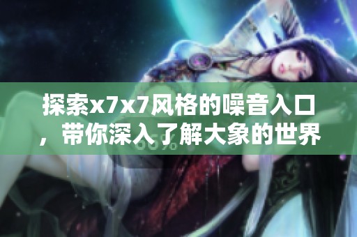 探索x7x7风格的噪音入口，带你深入了解大象的世界