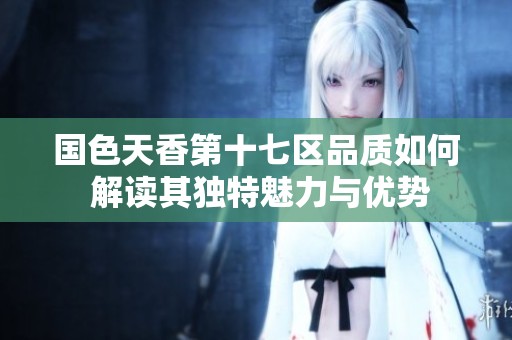 国色天香第十七区品质如何 解读其独特魅力与优势