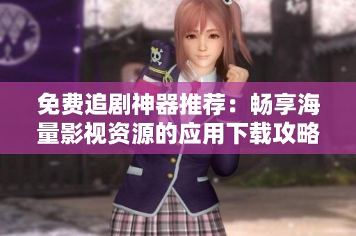 免费追剧神器推荐：畅享海量影视资源的应用下载攻略