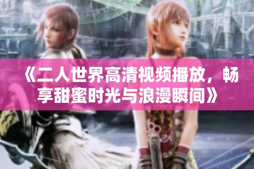 《二人世界高清视频播放，畅享甜蜜时光与浪漫瞬间》