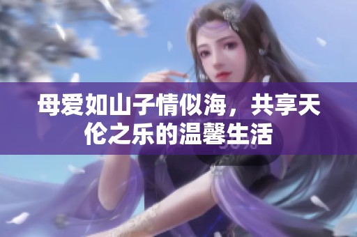 母爱如山子情似海，共享天伦之乐的温馨生活