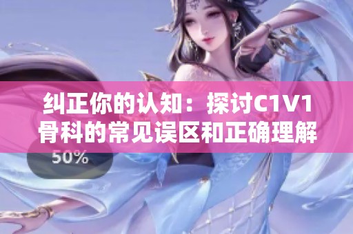 纠正你的认知：探讨C1V1骨科的常见误区和正确理解