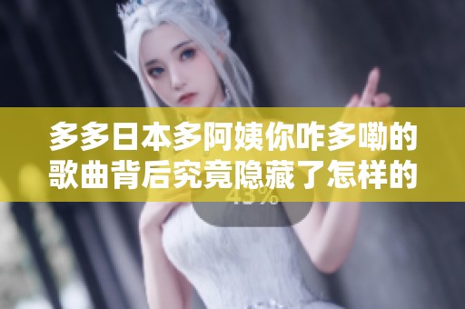 多多日本多阿姨你咋多嘞的歌曲背后究竟隐藏了怎样的故事