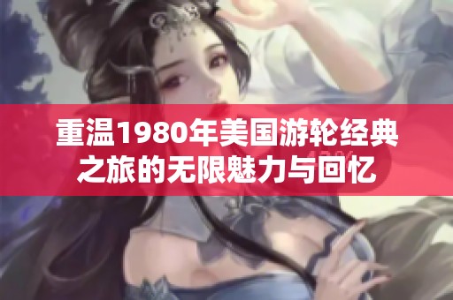 重温1980年美国游轮经典之旅的无限魅力与回忆