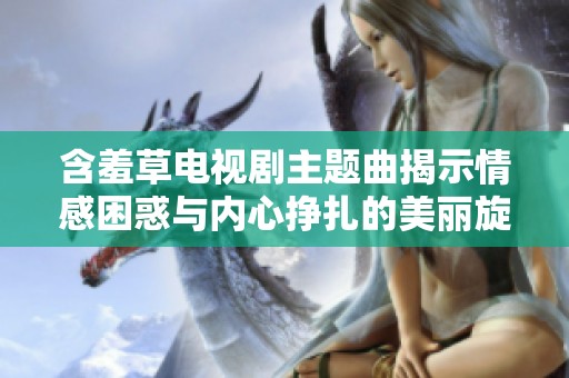 含羞草电视剧主题曲揭示情感困惑与内心挣扎的美丽旋律