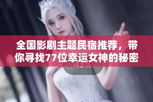 全国影剧主题民宿推荐，带你寻找77位幸运女神的秘密住所