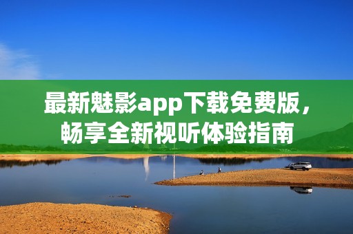 最新魅影app下载免费版，畅享全新视听体验指南